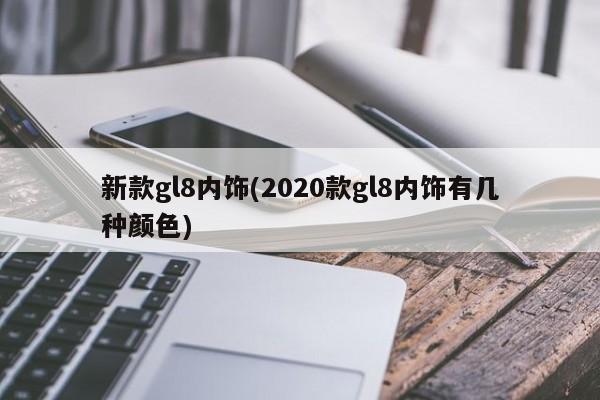 新款gl8内饰(2020款gl8内饰有几种颜色)