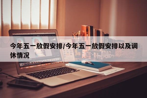 今年五一放假安排/今年五一放假安排以及调休情况