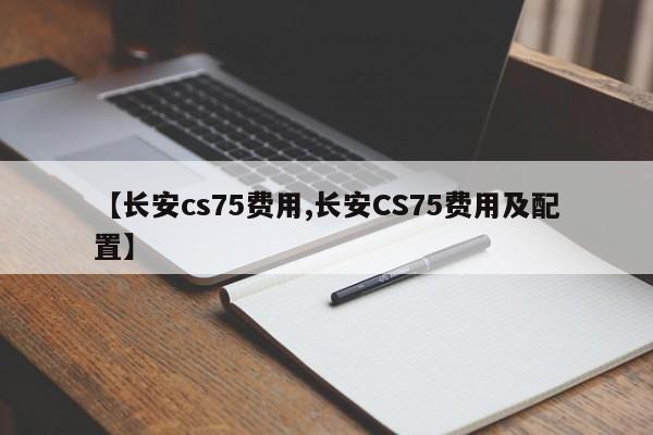 【长安cs75费用,长安CS75费用及配置】