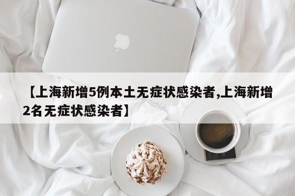 【上海新增5例本土无症状感染者,上海新增2名无症状感染者】