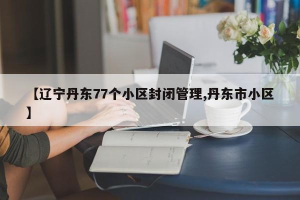 【辽宁丹东77个小区封闭管理,丹东市小区】