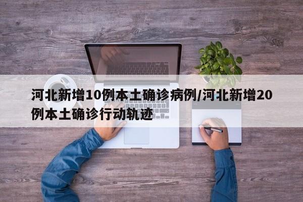 河北新增10例本土确诊病例/河北新增20例本土确诊行动轨迹