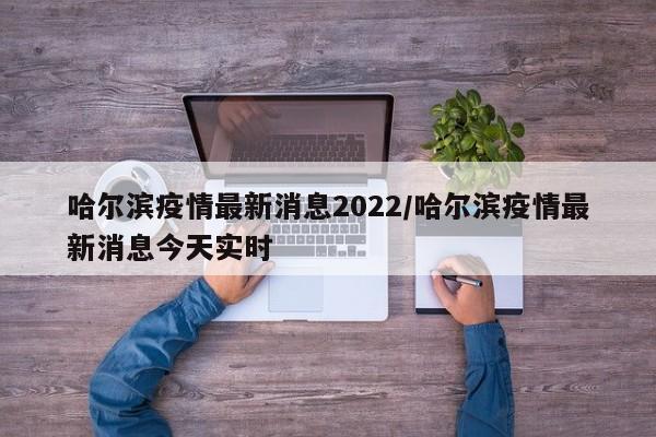 哈尔滨疫情最新消息2022/哈尔滨疫情最新消息今天实时