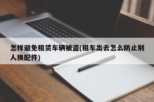 怎样避免租赁车辆被盗(租车出去怎么防止别人换配件)