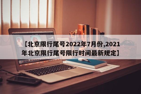 【北京限行尾号2022年7月份,2021年北京限行尾号限行时间最新规定】