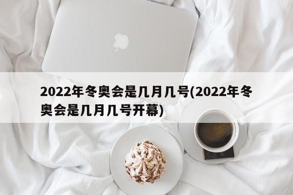 2022年冬奥会是几月几号(2022年冬奥会是几月几号开幕)