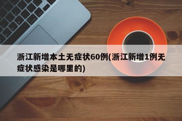 浙江新增本土无症状60例(浙江新增1例无症状感染是哪里的)