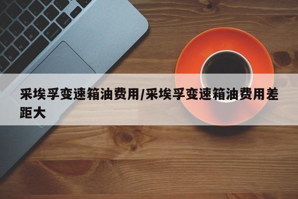 采埃孚变速箱油费用/采埃孚变速箱油费用差距大