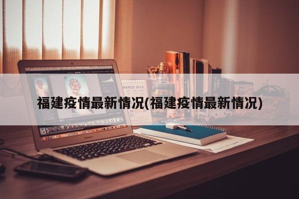福建疫情最新情况(福建疫情最新情况)