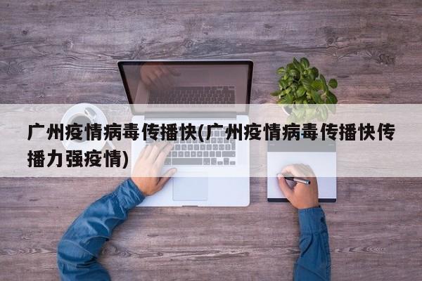 广州疫情病毒传播快(广州疫情病毒传播快传播力强疫情)