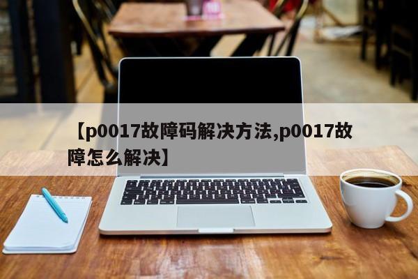 【p0017故障码解决方法,p0017故障怎么解决】