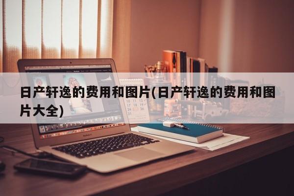 日产轩逸的费用和图片(日产轩逸的费用和图片大全)
