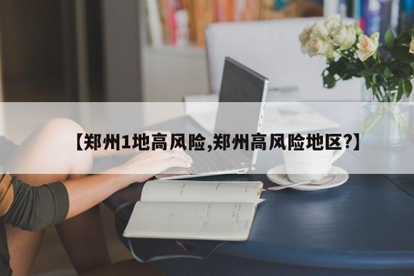 【郑州1地高风险,郑州高风险地区?】