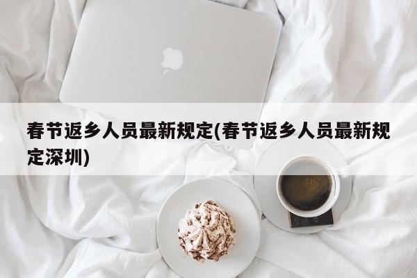 春节返乡人员最新规定(春节返乡人员最新规定深圳)
