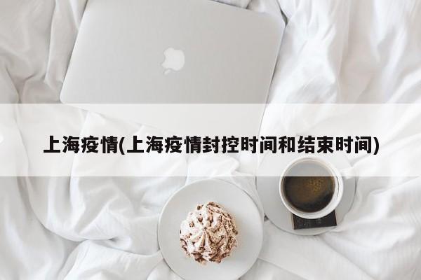 上海疫情(上海疫情封控时间和结束时间)