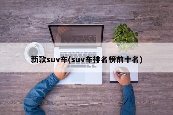 新款suv车(suv车排名榜前十名)