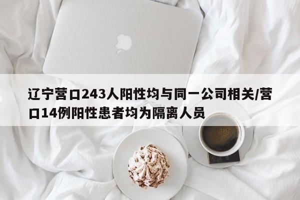 辽宁营口243人阳性均与同一公司相关/营口14例阳性患者均为隔离人员