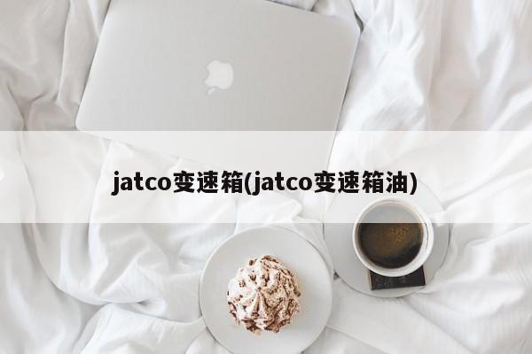 jatco变速箱(jatco变速箱油)