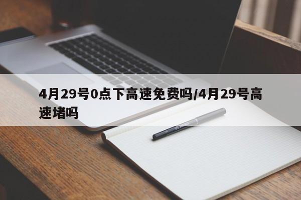 4月29号0点下高速免费吗/4月29号高速堵吗