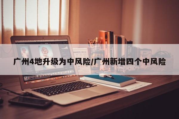 广州4地升级为中风险/广州新增四个中风险