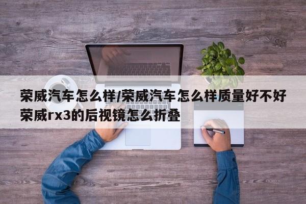 荣威汽车怎么样/荣威汽车怎么样质量好不好荣威rx3的后视镜怎么折叠