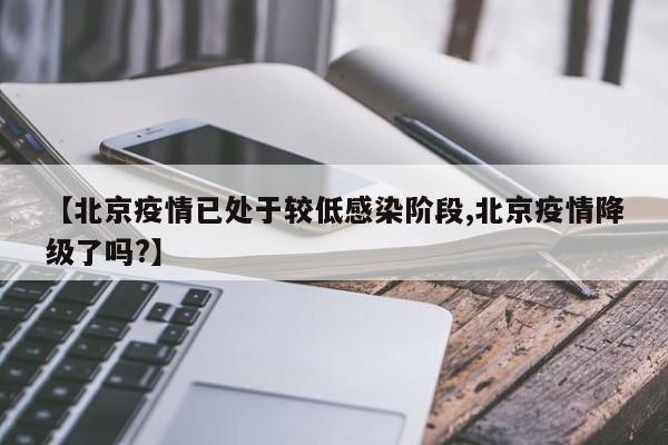 【北京疫情已处于较低感染阶段,北京疫情降级了吗?】