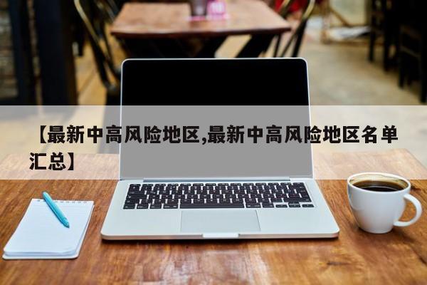 【最新中高风险地区,最新中高风险地区名单汇总】