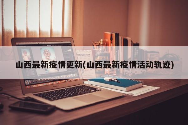 山西最新疫情更新(山西最新疫情活动轨迹)