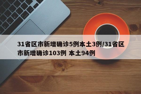 31省区市新增确诊5例本土3例/31省区市新增确诊103例 本土94例