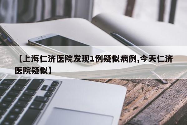 【上海仁济医院发现1例疑似病例,今天仁济医院疑似】