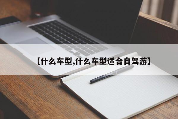 【什么车型,什么车型适合自驾游】