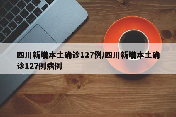 四川新增本土确诊127例/四川新增本土确诊127例病例