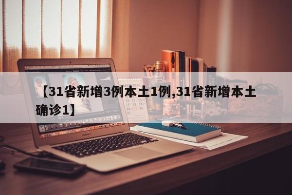 【31省新增3例本土1例,31省新增本土确诊1】