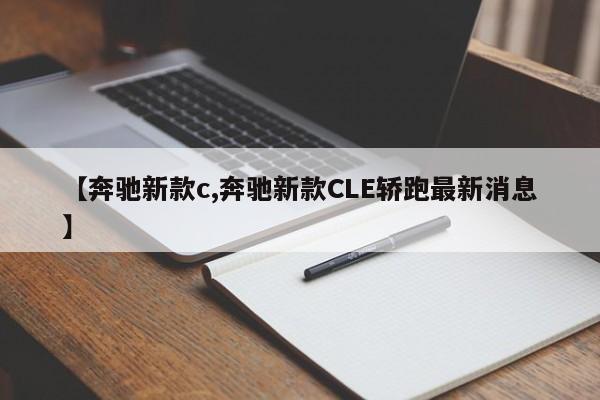 【奔驰新款c,奔驰新款CLE轿跑最新消息】