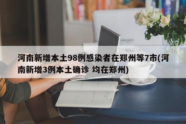 河南新增本土98例感染者在郑州等7市(河南新增3例本土确诊 均在郑州)