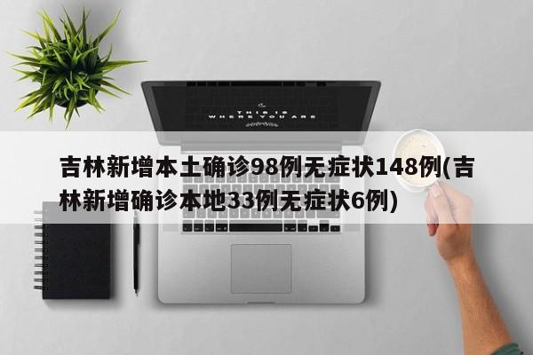 吉林新增本土确诊98例无症状148例(吉林新增确诊本地33例无症状6例)
