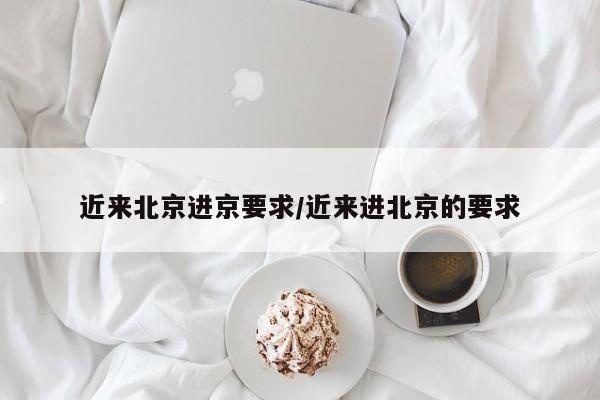 近来北京进京要求/近来进北京的要求