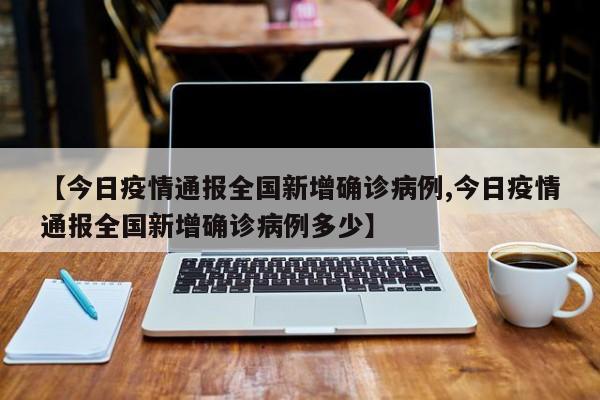 【今日疫情通报全国新增确诊病例,今日疫情通报全国新增确诊病例多少】