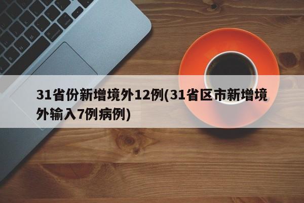 31省份新增境外12例(31省区市新增境外输入7例病例)