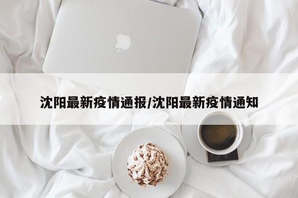 沈阳最新疫情通报/沈阳最新疫情通知