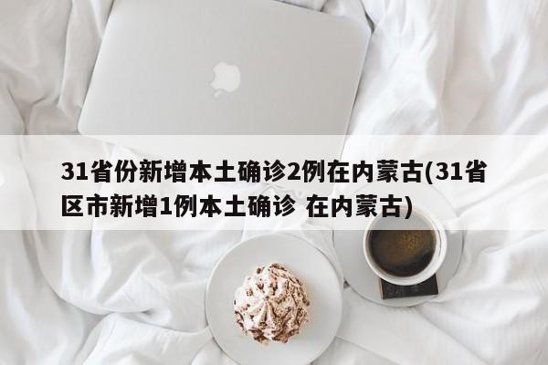 31省份新增本土确诊2例在内蒙古(31省区市新增1例本土确诊 在内蒙古)