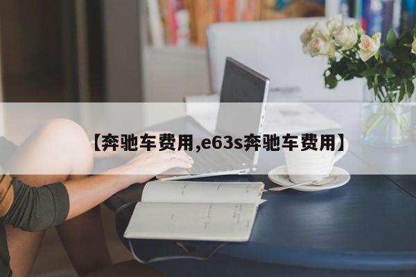 【奔驰车费用,e63s奔驰车费用】