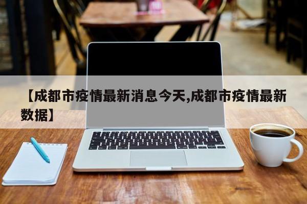 【成都市疫情最新消息今天,成都市疫情最新数据】