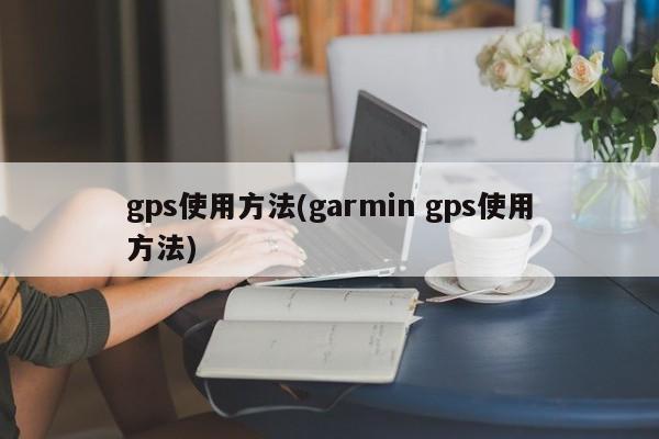 gps使用方法(garmin gps使用方法)