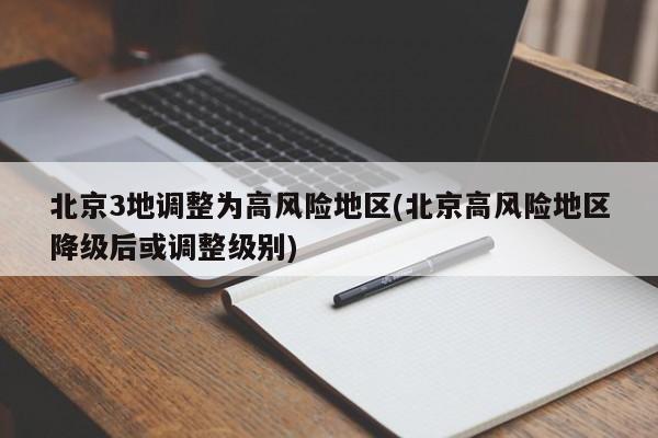 北京3地调整为高风险地区(北京高风险地区降级后或调整级别)