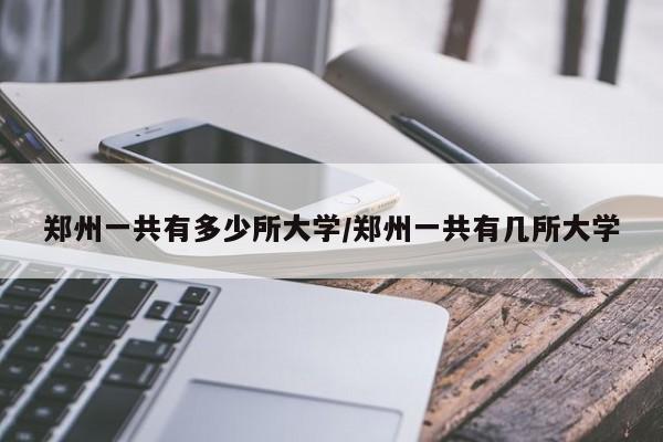 郑州一共有多少所大学/郑州一共有几所大学