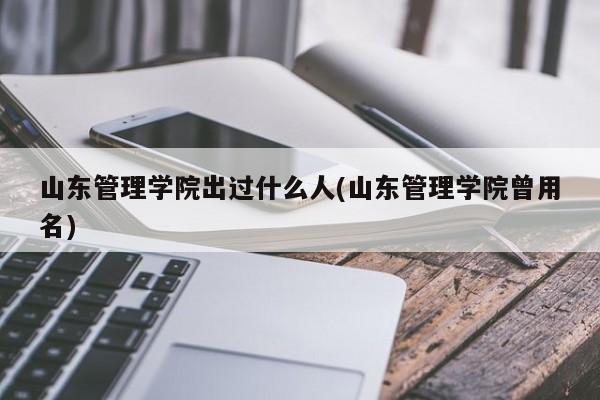 山东管理学院出过什么人(山东管理学院曾用名)