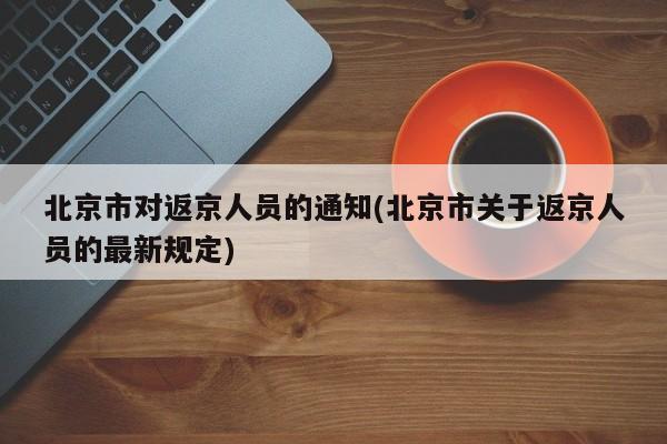 北京市对返京人员的通知(北京市关于返京人员的最新规定)