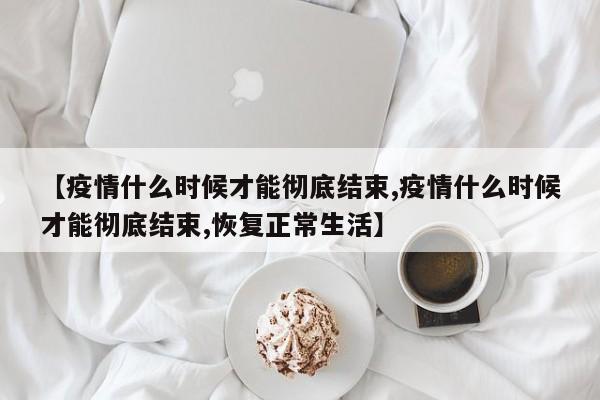 【疫情什么时候才能彻底结束,疫情什么时候才能彻底结束,恢复正常生活】