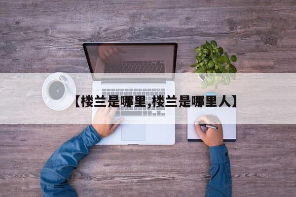【楼兰是哪里,楼兰是哪里人】